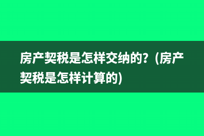 房產(chǎn)契稅是怎樣交納的？(房產(chǎn)契稅是怎樣計算的)