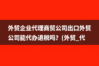 外貿(mào)企業(yè)代理商貿(mào)公司出口外貿(mào)公司能代辦退稅嗎？(外貿(mào) 代理)