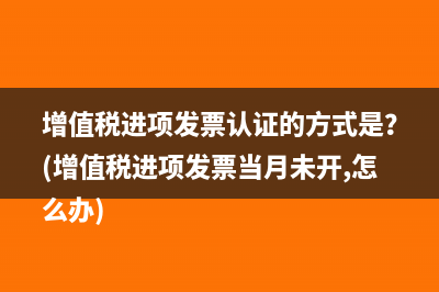 增值稅進(jìn)項(xiàng)發(fā)票認(rèn)證的方式是？(增值稅進(jìn)項(xiàng)發(fā)票當(dāng)月未開,怎么辦)