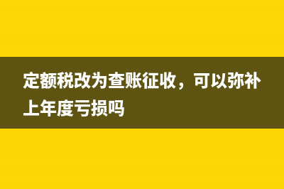 定額稅改為查賬征收，可以彌補(bǔ)上年度虧損嗎