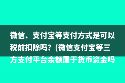 微信、支付寶等支付方式是可以稅前扣除嗎？(微信支付寶等三方支付平臺余額屬于貨幣資金嗎)