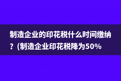 制造企業(yè)的印花稅什么時間繳納？(制造企業(yè)印花稅降為50%)