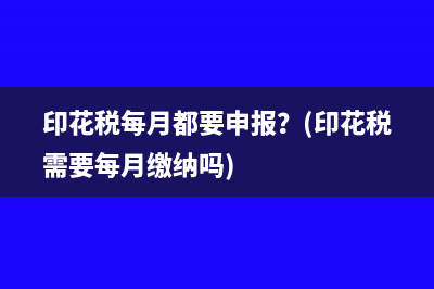 印花稅每月都要申報(bào)？(印花稅需要每月繳納嗎)