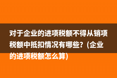 對于企業(yè)的進(jìn)項(xiàng)稅額不得從銷項(xiàng)稅額中抵扣情況有哪些？(企業(yè)的進(jìn)項(xiàng)稅額怎么算)