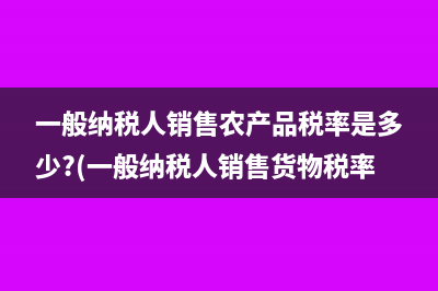 一般納稅人銷售農(nóng)產(chǎn)品稅率是多少?(一般納稅人銷售貨物稅率)