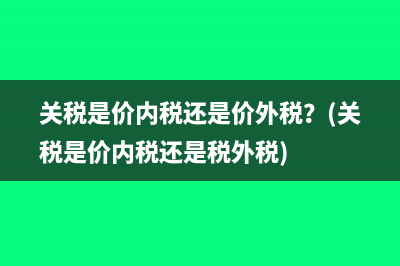 關(guān)稅是價(jià)內(nèi)稅還是價(jià)外稅？(關(guān)稅是價(jià)內(nèi)稅還是稅外稅)