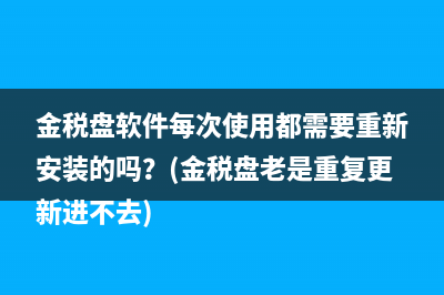 金稅盤(pán)軟件每次使用都需要重新安裝的嗎？(金稅盤(pán)老是重復(fù)更新進(jìn)不去)