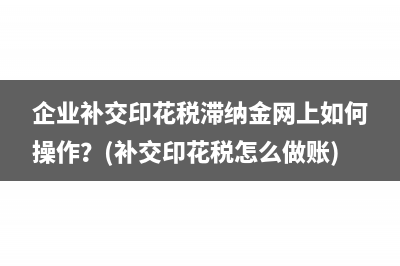 企業(yè)補(bǔ)交印花稅滯納金網(wǎng)上如何操作？(補(bǔ)交印花稅怎么做賬)