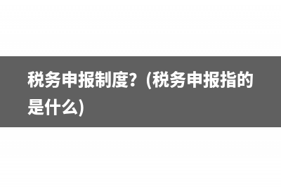 稅務(wù)申報(bào)制度？(稅務(wù)申報(bào)指的是什么)