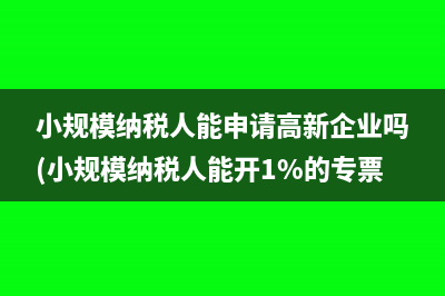 小規(guī)模納稅人能申請高新企業(yè)嗎(小規(guī)模納稅人能開1%的專票嗎)