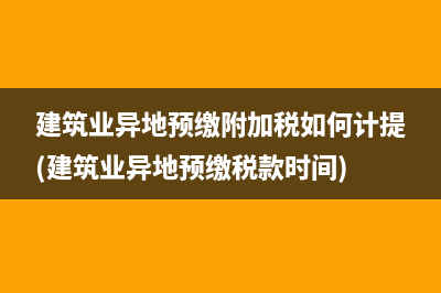 建筑業(yè)異地預(yù)繳附加稅如何計(jì)提(建筑業(yè)異地預(yù)繳稅款時(shí)間)