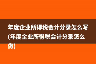 年度企業(yè)所得稅會計分錄怎么寫(年度企業(yè)所得稅會計分錄怎么做)