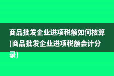 商品批發(fā)企業(yè)進(jìn)項(xiàng)稅額如何核算(商品批發(fā)企業(yè)進(jìn)項(xiàng)稅額會計(jì)分錄)