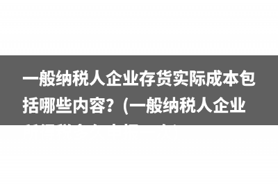 一般納稅人企業(yè)存貨實際成本包括哪些內(nèi)容？(一般納稅人企業(yè)所得稅多久申報一次)