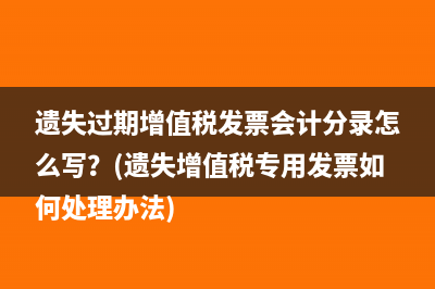 遺失過期增值稅發(fā)票會計分錄怎么寫？(遺失增值稅專用發(fā)票如何處理辦法)