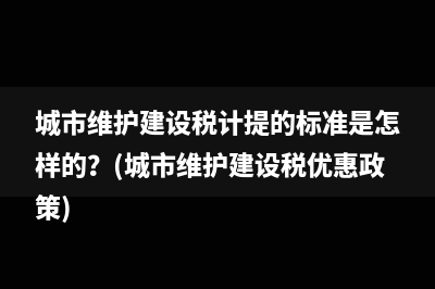 城市維護(hù)建設(shè)稅計(jì)提的標(biāo)準(zhǔn)是怎樣的？(城市維護(hù)建設(shè)稅優(yōu)惠政策)