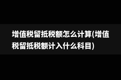 增值稅留抵稅額怎么計算(增值稅留抵稅額計入什么科目)