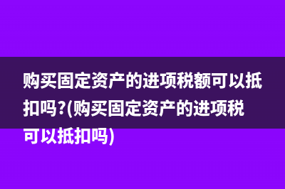 購(gòu)買固定資產(chǎn)的進(jìn)項(xiàng)稅額可以抵扣嗎?(購(gòu)買固定資產(chǎn)的進(jìn)項(xiàng)稅可以抵扣嗎)