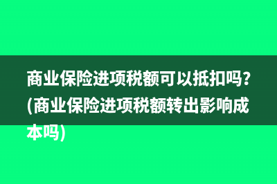 商業(yè)保險進項稅額可以抵扣嗎？(商業(yè)保險進項稅額轉(zhuǎn)出影響成本嗎)