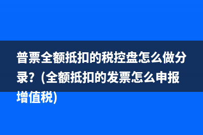 普票全額抵扣的稅控盤(pán)怎么做分錄？(全額抵扣的發(fā)票怎么申報(bào)增值稅)