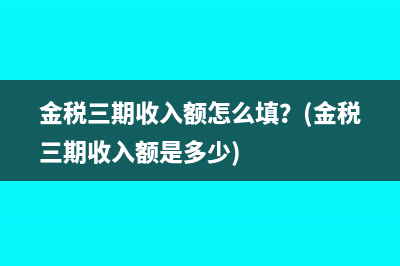 金稅三期收入額怎么填？(金稅三期收入額是多少)