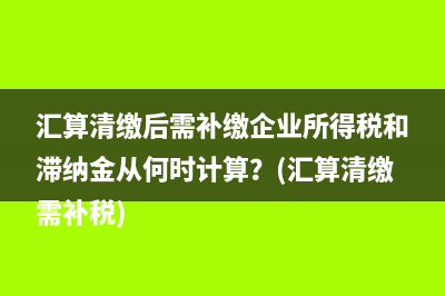 匯算清繳后需補繳企業(yè)所得稅和滯納金從何時計算？(匯算清繳需補稅)