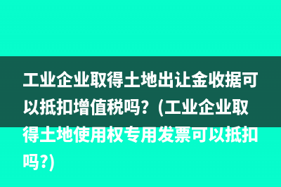 工業(yè)企業(yè)取得土地出讓金收據(jù)可以抵扣增值稅嗎？(工業(yè)企業(yè)取得土地使用權(quán)專用發(fā)票可以抵扣嗎?)