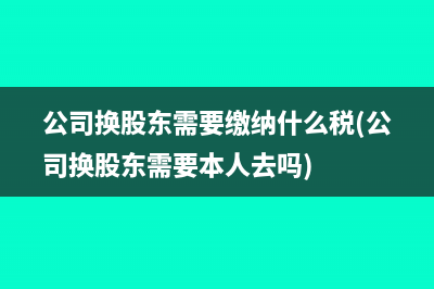 公司換股東需要繳納什么稅(公司換股東需要本人去嗎)