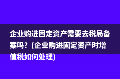 企業(yè)購(gòu)進(jìn)固定資產(chǎn)需要去稅局備案嗎？(企業(yè)購(gòu)進(jìn)固定資產(chǎn)時(shí)增值稅如何處理)