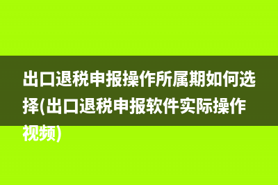 出口退稅申報(bào)操作所屬期如何選擇(出口退稅申報(bào)軟件實(shí)際操作視頻)