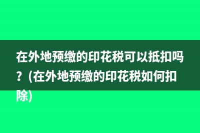 在外地預(yù)繳的印花稅可以抵扣嗎？(在外地預(yù)繳的印花稅如何扣除)