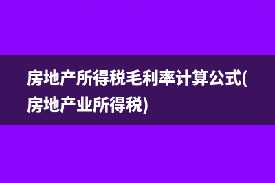 房地產(chǎn)所得稅毛利率計算公式(房地產(chǎn)業(yè)所得稅)