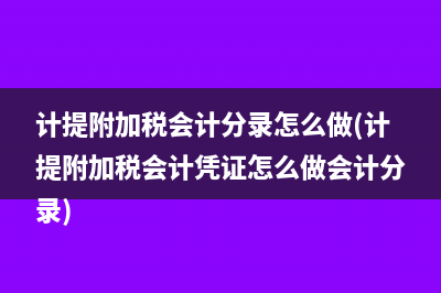 計提附加稅會計分錄怎么做(計提附加稅會計憑證怎么做會計分錄)