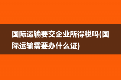 國際運輸要交企業(yè)所得稅嗎(國際運輸需要辦什么證)