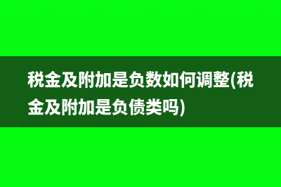 稅金及附加是負數(shù)如何調(diào)整(稅金及附加是負債類嗎)