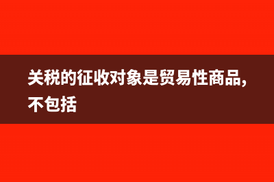 關(guān)稅的征收對象是怎樣的(關(guān)稅的征收對象是貿(mào)易性商品,不包括)