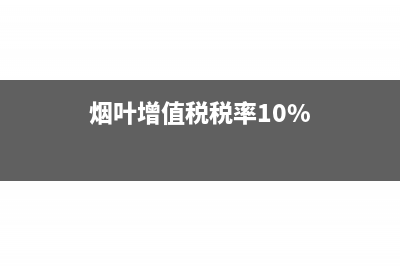 煙葉增值稅稅率是多少(煙葉增值稅稅率10%)