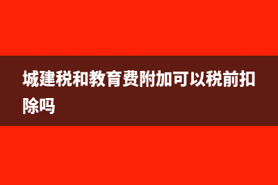 城建稅和教育費(fèi)附加應(yīng)該怎么計(jì)算?(城建稅和教育費(fèi)附加可以稅前扣除嗎)