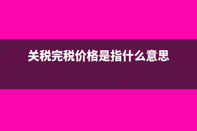 關(guān)稅完稅價格是什么?(關(guān)稅完稅價格是指什么意思)