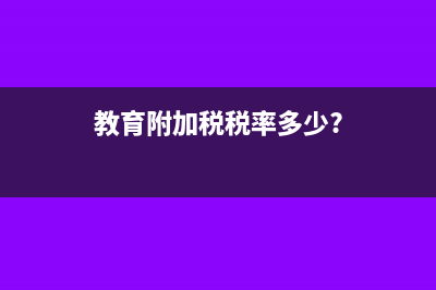 教育附加稅稅率?(教育附加稅稅率多少?)