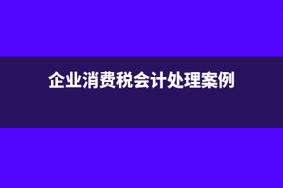 企業(yè)消費稅的會計分錄是什么?(企業(yè)消費稅會計處理案例)