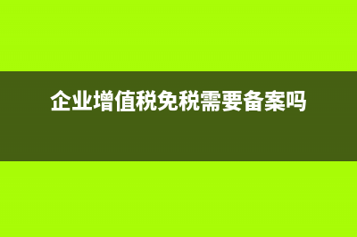 企業(yè)增值稅免稅項目主要有哪些?(企業(yè)增值稅免稅需要備案嗎)