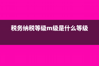 納稅等級m級什么意思?(稅務(wù)納稅等級m級是什么等級)