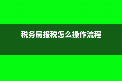 稅務(wù)局報稅有哪些流程?(稅務(wù)局報稅怎么操作流程)