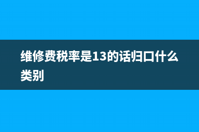 維修費(fèi)稅率是13還是6?(維修費(fèi)稅率是13的話歸口什么類別)