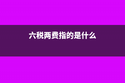 中國稅務(wù)六稅倆費是什么?(六稅兩費指的是什么)