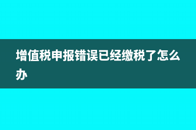 增值稅申報(bào)錯(cuò)誤后還能更正嗎?(增值稅申報(bào)錯(cuò)誤已經(jīng)繳稅了怎么辦)