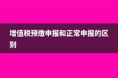 增值稅預(yù)繳申報(bào)的流程是什么?(增值稅預(yù)繳申報(bào)和正常申報(bào)的區(qū)別)