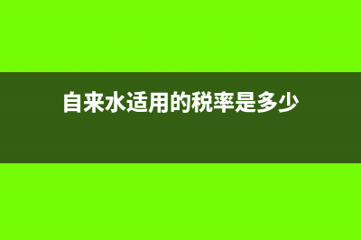 自來水適用的稅率和征收率?(自來水適用的稅率是多少)