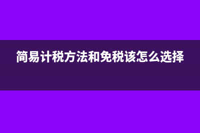 簡易計稅方法和一般計稅方法的區(qū)別?(簡易計稅方法和免稅該怎么選擇)